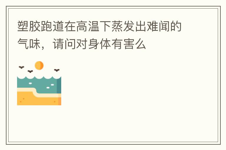 塑膠跑道在高溫下蒸發(fā)出難聞的氣味，請(qǐng)問(wèn)對(duì)身體有害么