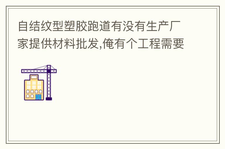 自結(jié)紋型塑膠跑道有沒(méi)有生產(chǎn)廠家提供材料批發(fā),俺有個(gè)工程需要施工方案,施工方法,有沒(méi)有施工工藝提供？