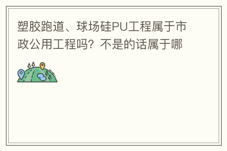 塑膠跑道、球場硅PU工程屬于市政公用工程嗎？不是的話屬于哪方面？