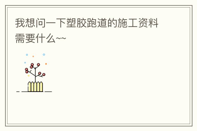 我想問一下塑膠跑道的施工資料需要什么~~