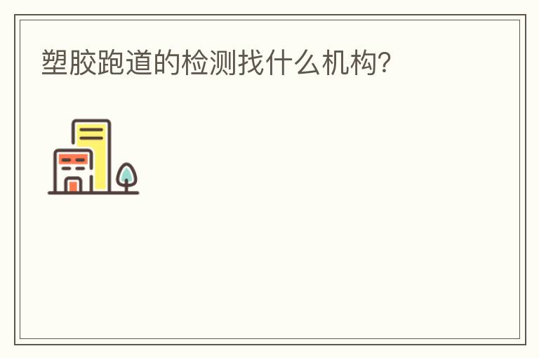 塑膠跑道的檢測找什么機(jī)構(gòu)？