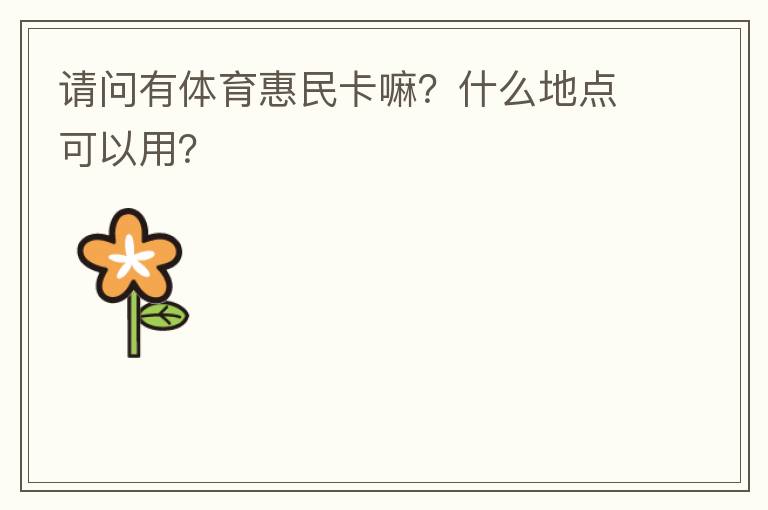 請(qǐng)問有體育惠民卡嘛？什么地點(diǎn)可以用？