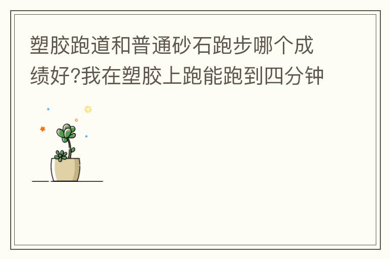 塑膠跑道和普通砂石跑步哪個成績好?我在塑膠上跑能跑到四分鐘內(nèi)，在普通的跑只能跑到四分十幾秒，