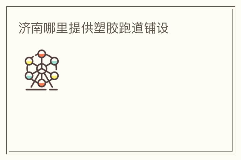 濟南哪里提供塑膠跑道鋪設