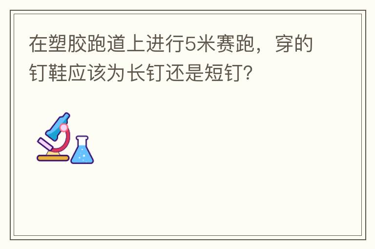 在塑膠跑道上進(jìn)行5米賽跑，穿的釘鞋應(yīng)該為長(zhǎng)釘還是短釘？