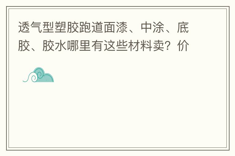 透氣型塑膠跑道面漆、中涂、底膠、膠水哪里有這些材料賣？價格跟報價要低的，貴的不要來。