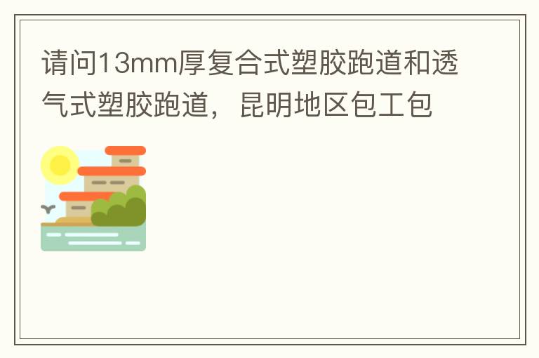 請問13mm厚復(fù)合式塑膠跑道和透氣式塑膠跑道，昆明地區(qū)包工包料多少錢一平方?