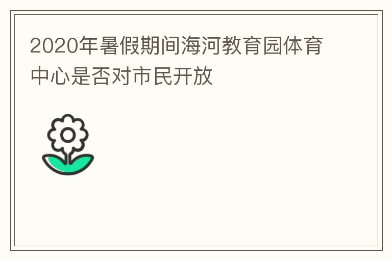 2020年暑假期間海河教育園體育中心是否對市民開放