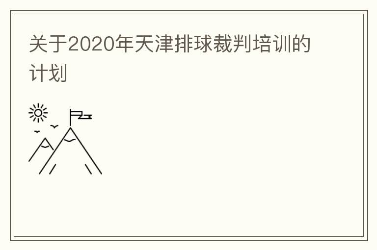 關(guān)于2020年天津排球裁判培訓(xùn)的計劃