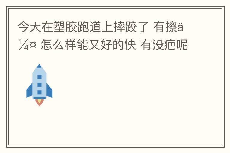 今天在塑膠跑道上摔跤了?有擦傷?怎么樣能又好的快?有沒疤呢