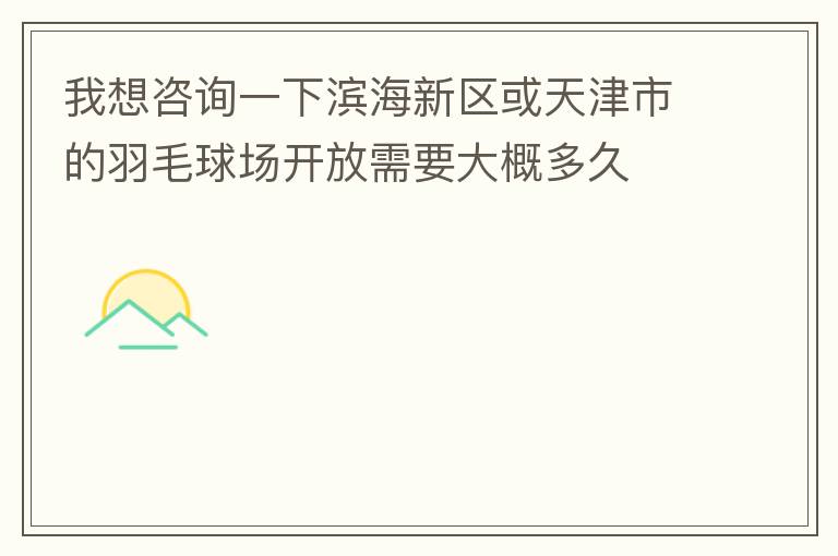 我想咨詢一下濱海新區(qū)或天津市的羽毛球場開放需要大概多久