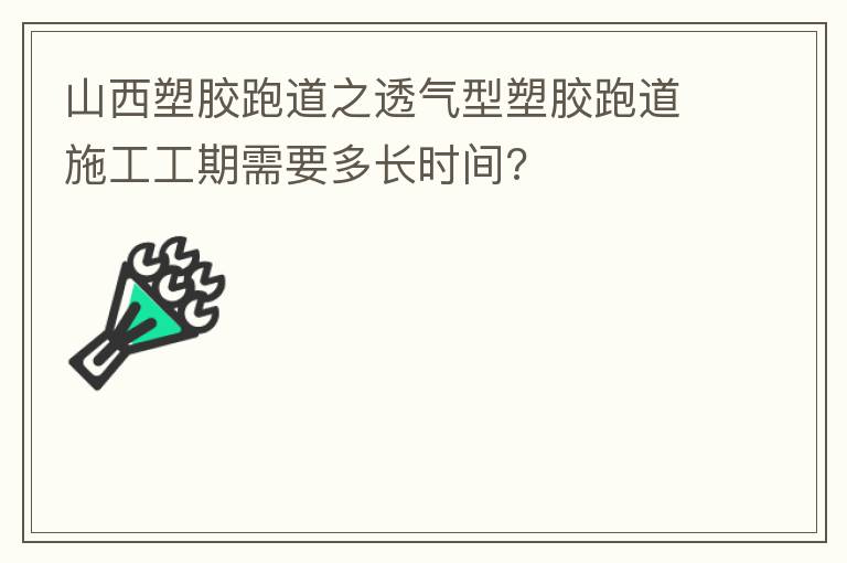 山西塑膠跑道之透氣型塑膠跑道施工工期需要多長時間?