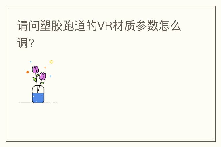 請(qǐng)問(wèn)塑膠跑道的VR材質(zhì)參數(shù)怎么調(diào)?