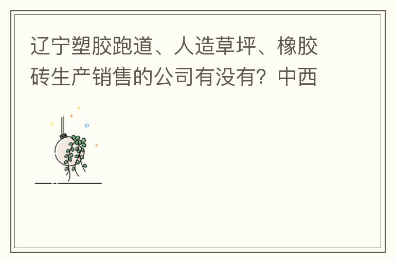 遼寧塑膠跑道、人造草坪、橡膠磚生產(chǎn)銷(xiāo)售的公司有沒(méi)有？中西部發(fā)展的不快阿！