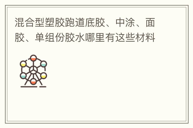 混合型塑膠跑道底膠、中涂、面膠、單組份膠水哪里有這些材料賣？價(jià)格跟報(bào)價(jià)要最便宜的那種。貴的不用發(fā)言傈/span>