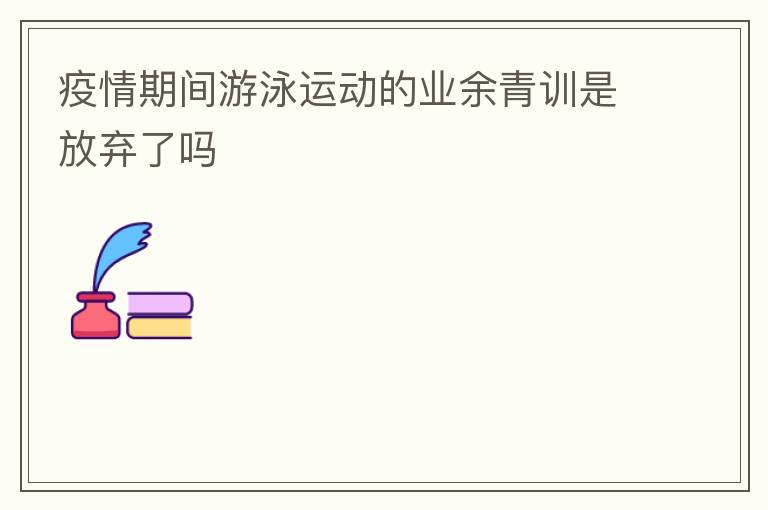 疫情期間游泳運動的業(yè)余青訓是放棄了嗎