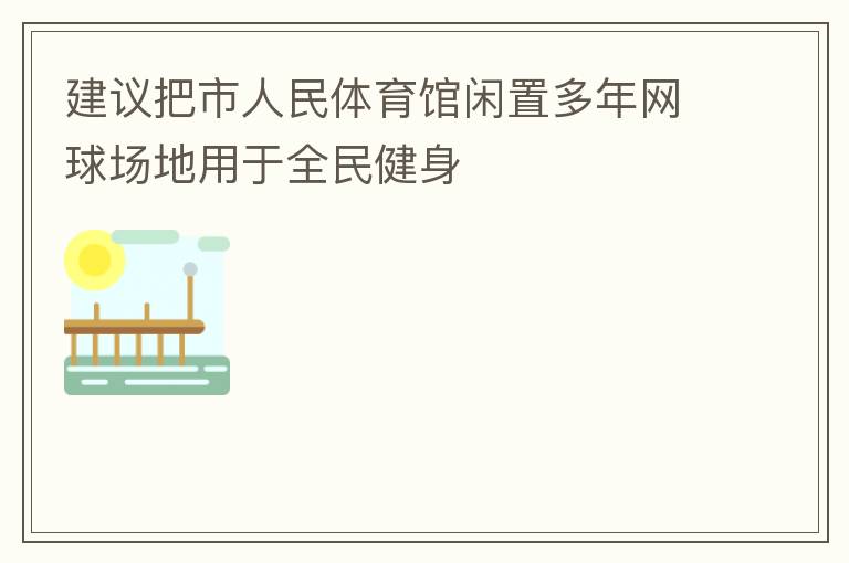 建議把市人民體育館閑置多年網(wǎng)球場地用于全民健身