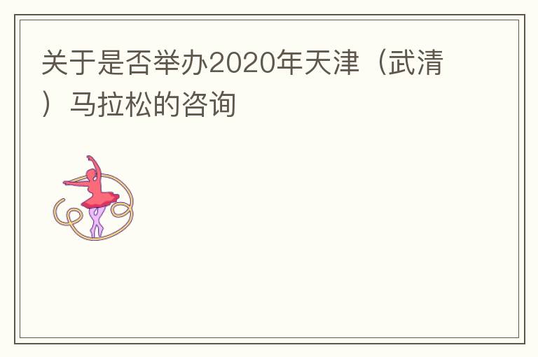 關(guān)于是否舉辦2020年天津（武清）馬拉松的咨詢