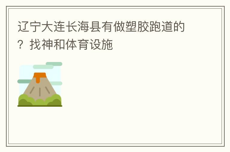 遼寧大連長海縣有做塑膠跑道的？找神和體育設(shè)施