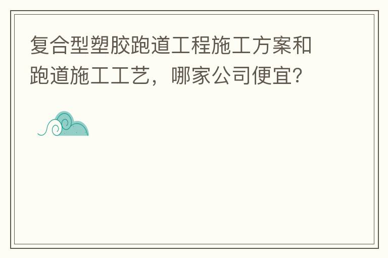 復(fù)合型塑膠跑道工程施工方案和跑道施工工藝，哪家公司便宜?