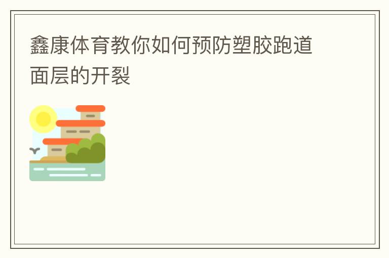 鑫康體育教你如何預防塑膠跑道面層的開裂