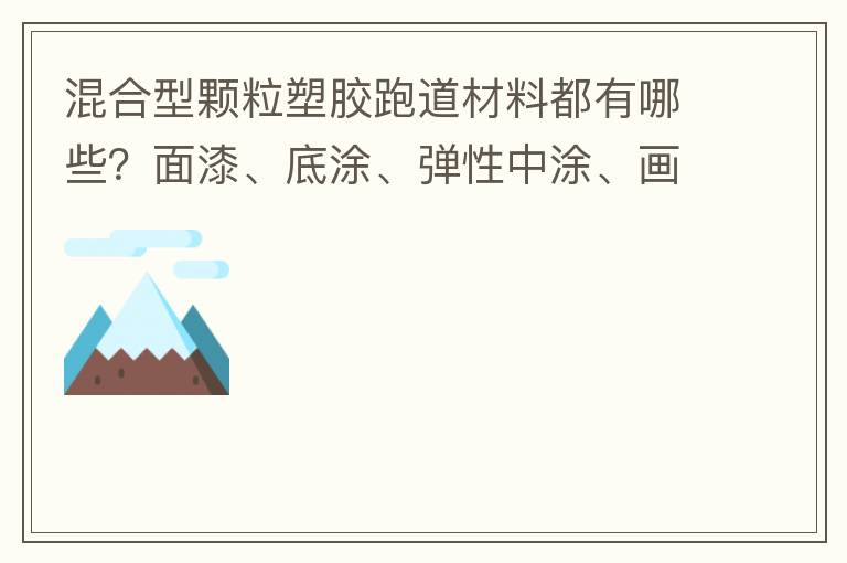 混合型顆粒塑膠跑道材料都有哪些？面漆、底涂、彈性中涂、畫線漆，價(jià)格跟報(bào)價(jià)貴不貴？