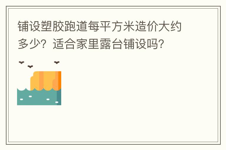 鋪設(shè)塑膠跑道每平方米造價(jià)大約多少？適合家里露臺(tái)鋪設(shè)嗎？