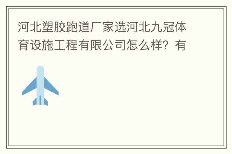 河北塑膠跑道廠家選河北九冠體育設(shè)施工程有限公司怎么樣？有人了解嗎？朋友說(shuō)他們公司不錯(cuò)。有人知道他們公司在哪嗎？