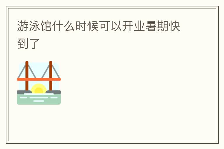 游泳館什么時(shí)候可以開業(yè)暑期快到了