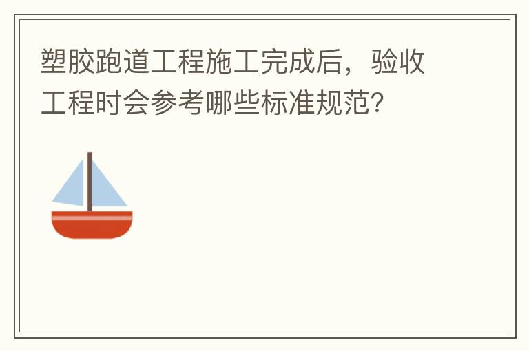 塑膠跑道工程施工完成后，驗(yàn)收工程時(shí)會(huì)參考哪些標(biāo)準(zhǔn)規(guī)范？