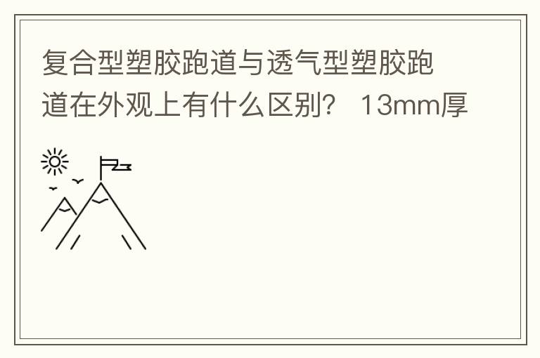 復(fù)合型塑膠跑道與透氣型塑膠跑道在外觀上有什么區(qū)別？?13mm厚復(fù)合型塑膠跑道多少錢？