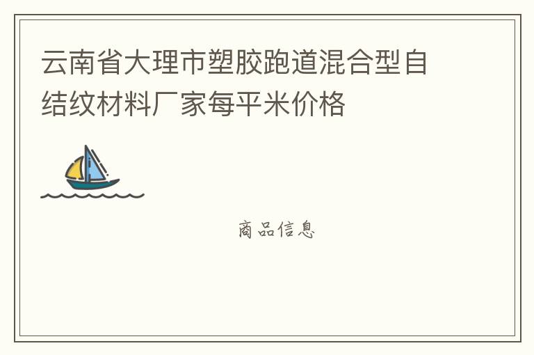 云南省大理市塑膠跑道混合型自結(jié)紋材料廠家每平米價格