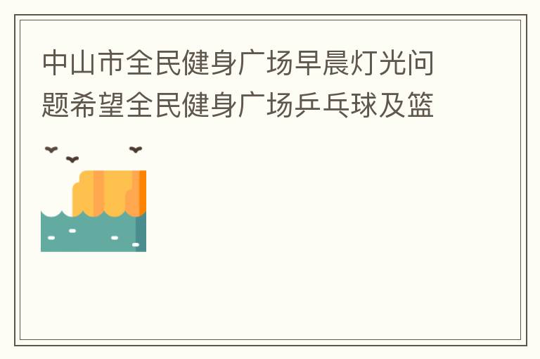 中山市全民健身廣場早晨燈光問題希望全民健身廣場乒乓球及籃球場那邊的燈光，早上根據(jù)日出時間隔一段時間調整一次，現(xiàn)在是冬季天亮比較晚，之前是6:10分左右，前段時間建議調整過一次，調到了6:26左右，但是