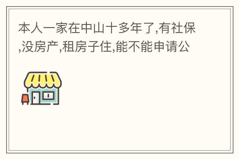 本人一家在中山十多年了,有社保,沒房產,租房子住,能不能申請公租房,申請有什么限制?需要什么條件才能申請?請回復,謝謝 !