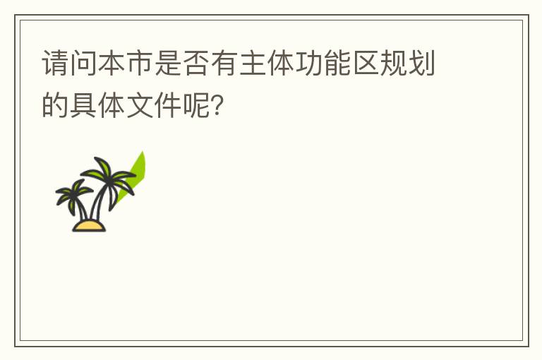 請問本市是否有主體功能區(qū)規(guī)劃的具體文件呢？