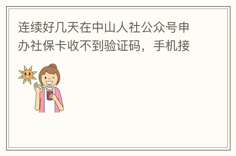 連續(xù)好幾天在中山人社公眾號(hào)申辦社?？ㄊ詹坏津?yàn)證碼，手機(jī)接受設(shè)置都是正常的，