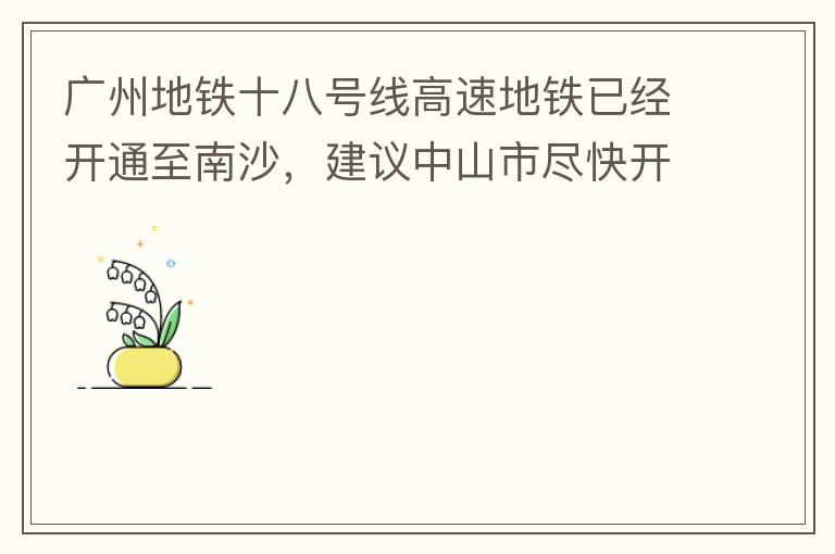 廣州地鐵十八號線高速地鐵已經(jīng)開通至南沙，建議中山市盡快開通鏈接廣州地鐵十八號線的快線公交車至中山城區(qū)，更好服務(wù)大灣區(qū)群眾和周邊居民交通出行需要，踐行為人民群眾辦實(shí)事理念。