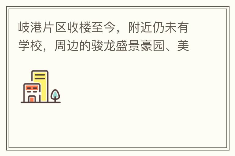 岐港片區(qū)收樓至今，附近仍未有學校，周邊的駿龍盛景豪園、美林春天、美的公館、時尚家園等小區(qū)的孩子，每天要走幾公里去附近的學校上學，教育是我們大中國的頭等大事，但是我們的孩子卻有種無學可上的困惑，時不時看