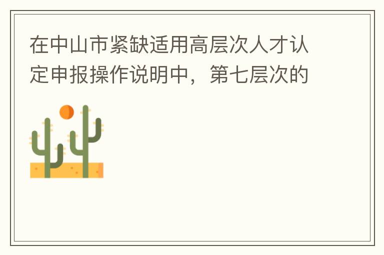 在中山市緊缺適用高層次人才認(rèn)定申報操作說明中，第七層次的申請條件：從2017年3月28日開始，經(jīng)企業(yè)培養(yǎng)和引進(jìn)并經(jīng)市人社局核定認(rèn)可的副高級專業(yè)技術(shù)人員或經(jīng)教育部認(rèn)可學(xué)歷的全日制研究生。我的副高級專業(yè)技