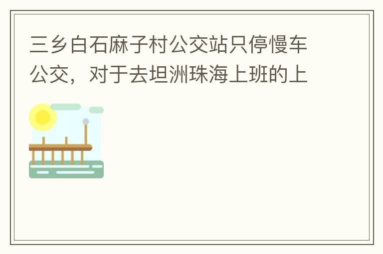 三鄉(xiāng)白石麻子村公交站只停慢車公交，對于去坦洲珠海上班的上班族非常不便，K11和K995 在此站都不停車，導致附近華發(fā)觀山水和麻子村附近的居民要坐車去到白石市場或者麻斗乘車，生活上班實屬不便，而且整個1