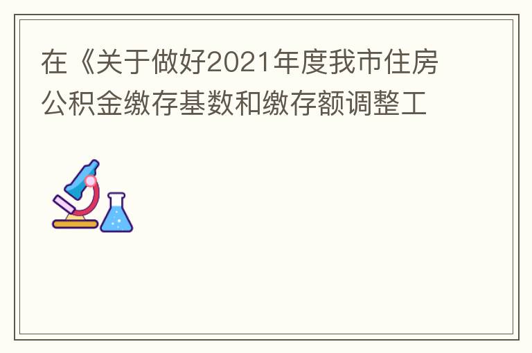 在《關(guān)于做好2021年度我市住房公積金繳存基數(shù)和繳存額調(diào)整工作的通知》中：本匯繳年度（2021年7月至2022年6月）計(jì)算單位和職工每月繳存住房公積金的繳存基數(shù)為職工本人2020年全年工資總額（包括獎(jiǎng)