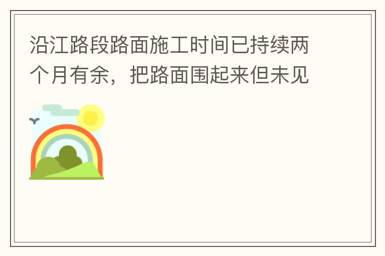 沿江路段路面施工時(shí)間已持續(xù)兩個(gè)月有余，把路面圍起來但未見施工，造成通行不便。近期又一天到晚都施工，噪音巨大，沒有停歇，對(duì)帝濤灣小區(qū)居民休息造成嚴(yán)重影響。請(qǐng)問是什么事情要這么久？為什么一直進(jìn)度停滯不前？