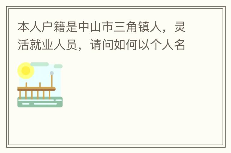 本人戶籍是中山市三角鎮(zhèn)人，靈活就業(yè)人員，請(qǐng)問(wèn)如何以個(gè)人名義申請(qǐng)辦理生育保險(xiǎn)？