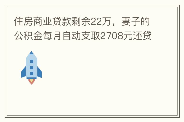 住房商業(yè)貸款剩余22萬(wàn)，妻子的公積金每月自動(dòng)支取2708元還貸，準(zhǔn)備將剩余的商業(yè)貸款全部提前還貸，目前我的公積金賬戶無(wú)支取情況，余額5.6萬(wàn)，妻子公積金賬戶余額7.8萬(wàn)，能否將夫妻兩的公積金賬戶余額5