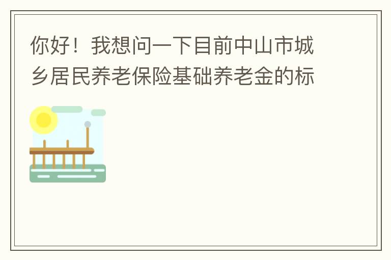 你好！我想問一下目前中山市城鄉(xiāng)居民養(yǎng)老保險(xiǎn)基礎(chǔ)養(yǎng)老金的標(biāo)準(zhǔn)是多少