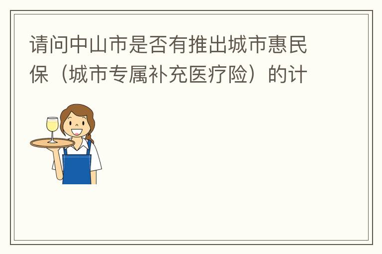 請問中山市是否有推出城市惠民保（城市專屬補充醫(yī)療險）的計劃？類似廣州的穗歲康，江門的邑康保，佛山的平安佛醫(yī)保