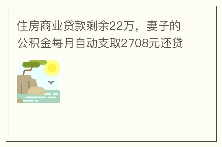 住房商業(yè)貸款剩余22萬，妻子的公積金每月自動(dòng)支取2708元還貸，準(zhǔn)備將剩余的商業(yè)貸款全部提前還貸，目前我的公積金賬戶無支取情況，余額5.6萬，妻子公積金賬戶余額7.8萬，能否將夫妻兩的公積金賬戶余額5