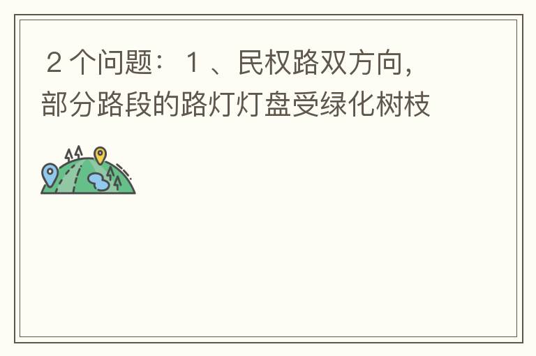 ２個(gè)問題：１、民權(quán)路雙方向，部分路段的路燈燈盤受綠化樹枝（葉）遮蓋，影響夜間照明效果?。病⒚駲?quán)路２側(cè)人行道內(nèi)，為何在夜間視野昏暗，缺少光線照明？能否增加照明設(shè)施？