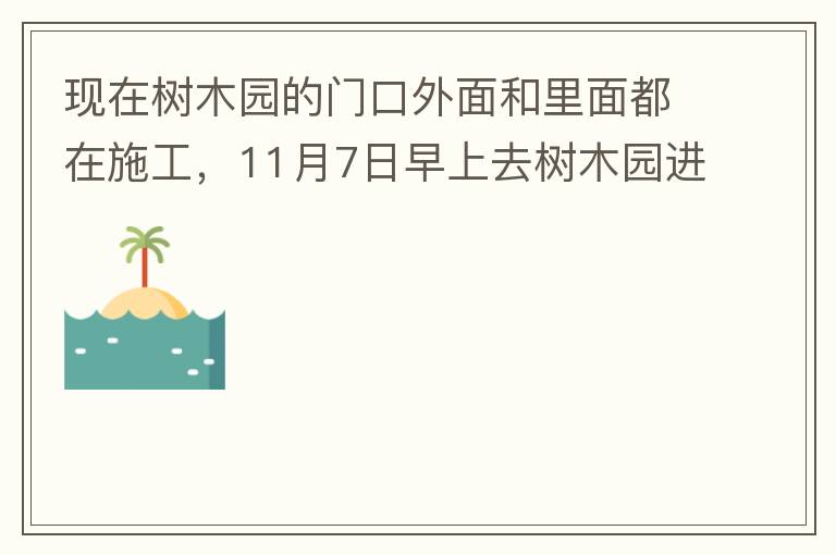 現(xiàn)在樹木園的門口外面和里面都在施工，11月7日早上去樹木園進(jìn)行戶外活動(dòng)，在出入口都是非常大的灰塵，有挖掘機(jī)等機(jī)械在施工，但是周圍都是灰塵，施工方?jīng)]有做好防塵措施，而且我們走的時(shí)候，竟然還有一個(gè)人拿著掃