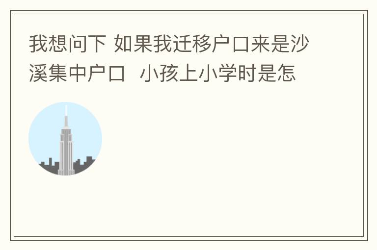 我想問下 如果我遷移戶口來是沙溪集中戶口  小孩上小學(xué)時是怎么分配學(xué)校呢 是按現(xiàn)在住的地方還是按其他的呢